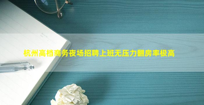 杭州高档商务夜场招聘上班无压力翻房率极高