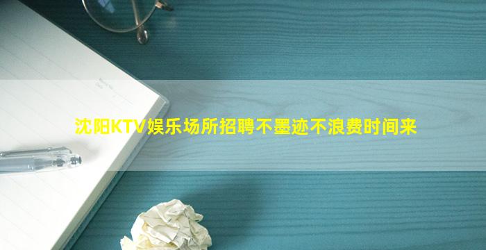 沈阳KTV娱乐场所招聘不墨迹不浪费时间来